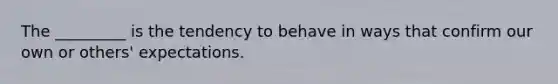 The _________ is the tendency to behave in ways that confirm our own or others' expectations.