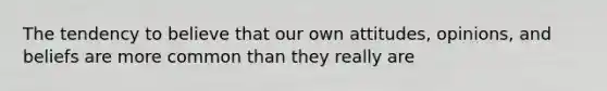 The tendency to believe that our own attitudes, opinions, and beliefs are more common than they really are