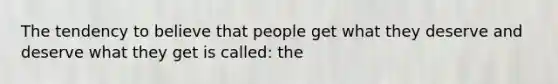 The tendency to believe that people get what they deserve and deserve what they get is called: the