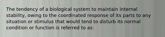 The tendency of a biological system to maintain internal stability, owing to the coordinated response of its parts to any situation or stimulus that would tend to disturb its normal condition or function is referred to as: