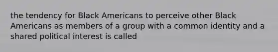 the tendency for Black Americans to perceive other Black Americans as members of a group with a common identity and a shared political interest is called