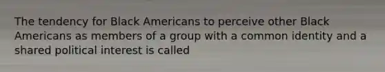 The tendency for Black Americans to perceive other Black Americans as members of a group with a common identity and a shared political interest is called