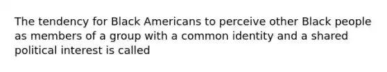 The tendency for Black Americans to perceive other Black people as members of a group with a common identity and a shared political interest is called