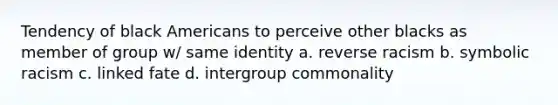 Tendency of black Americans to perceive other blacks as member of group w/ same identity a. reverse racism b. symbolic racism c. linked fate d. intergroup commonality