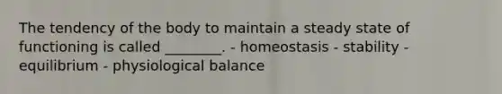 The tendency of the body to maintain a steady state of functioning is called ________. - homeostasis - stability - equilibrium - physiological balance