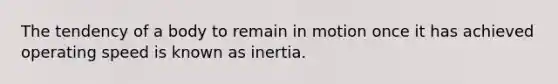 The tendency of a body to remain in motion once it has achieved operating speed is known as inertia.