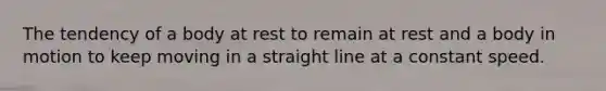 The tendency of a body at rest to remain at rest and a body in motion to keep moving in a straight line at a constant speed.