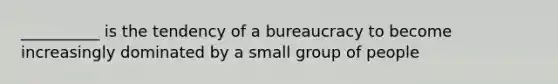 __________ is the tendency of a bureaucracy to become increasingly dominated by a small group of people