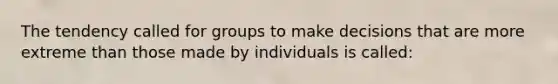 The tendency called for groups to make decisions that are more extreme than those made by individuals is called: