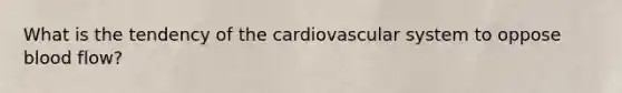 What is the tendency of the cardiovascular system to oppose blood flow?