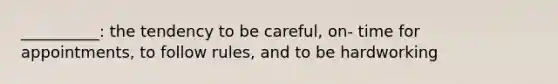 __________: the tendency to be careful, on- time for appointments, to follow rules, and to be hardworking