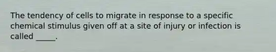 The tendency of cells to migrate in response to a specific chemical stimulus given off at a site of injury or infection is called _____.