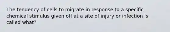 The tendency of cells to migrate in response to a specific chemical stimulus given off at a site of injury or infection is called what?