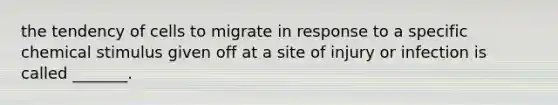 the tendency of cells to migrate in response to a specific chemical stimulus given off at a site of injury or infection is called _______.