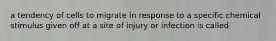 a tendency of cells to migrate in response to a specific chemical stimulus given off at a site of injury or infection is called