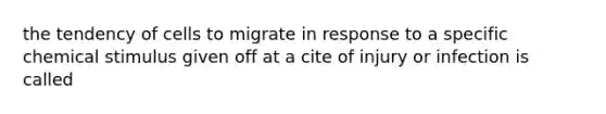 the tendency of cells to migrate in response to a specific chemical stimulus given off at a cite of injury or infection is called