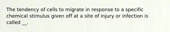 The tendency of cells to migrate in response to a specific chemical stimulus given off at a site of injury or infection is called __.