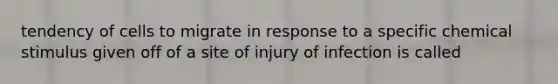 tendency of cells to migrate in response to a specific chemical stimulus given off of a site of injury of infection is called