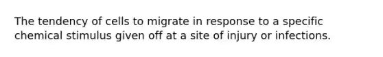 The tendency of cells to migrate in response to a specific chemical stimulus given off at a site of injury or infections.
