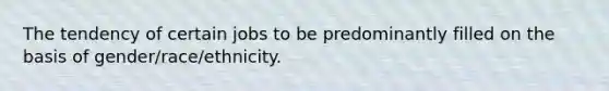 The tendency of certain jobs to be predominantly filled on the basis of gender/race/ethnicity.