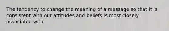 The tendency to change the meaning of a message so that it is consistent with our attitudes and beliefs is most closely associated with