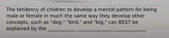 The tendency of children to develop a mental pattern for being male or female in much the same way they develop other concepts, such as "dog," "bird," and "big," can BEST be explained by the ____________ _______________ _____________.