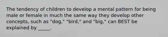 The tendency of children to develop a mental pattern for being male or female in much the same way they develop other concepts, such as "dog," "bird," and "big," can BEST be explained by _____.