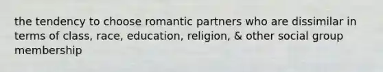 the tendency to choose romantic partners who are dissimilar in terms of class, race, education, religion, & other social group membership