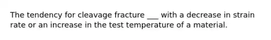 The tendency for cleavage fracture ___ with a decrease in strain rate or an increase in the test temperature of a material.