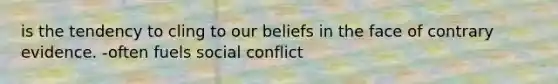 is the tendency to cling to our beliefs in the face of contrary evidence. -often fuels social conflict