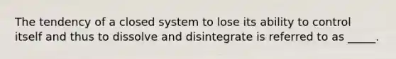 The tendency of a closed system to lose its ability to control itself and thus to dissolve and disintegrate is referred to as _____.