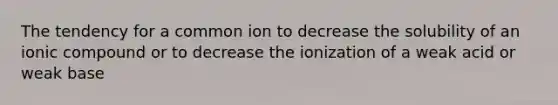 The tendency for a common ion to decrease the solubility of an ionic compound or to decrease the ionization of a weak acid or weak base