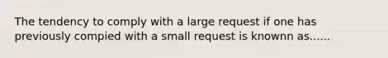 The tendency to comply with a large request if one has previously compied with a small request is knownn as......