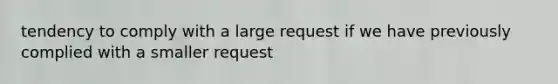 tendency to comply with a large request if we have previously complied with a smaller request