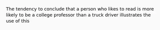 The tendency to conclude that a person who likes to read is more likely to be a college professor than a truck driver illustrates the use of this