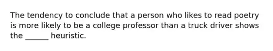 The tendency to conclude that a person who likes to read poetry is more likely to be a college professor than a truck driver shows the ______ heuristic.