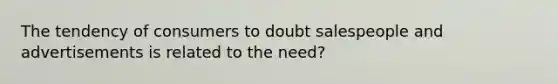 The tendency of consumers to doubt salespeople and advertisements is related to the need?