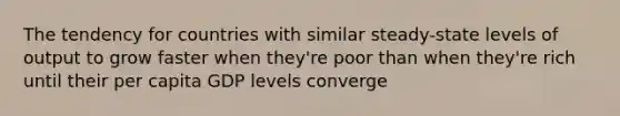 The tendency for countries with similar steady-state levels of output to grow faster when they're poor than when they're rich until their per capita GDP levels converge