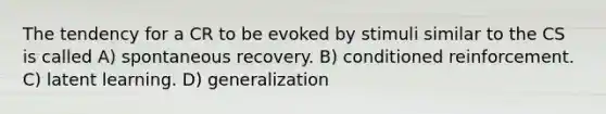 The tendency for a CR to be evoked by stimuli similar to the CS is called A) spontaneous recovery. B) conditioned reinforcement. C) latent learning. D) generalization