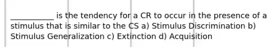 ___________ is the tendency for a CR to occur in the presence of a stimulus that is similar to the CS a) Stimulus Discrimination b) Stimulus Generalization c) Extinction d) Acquisition