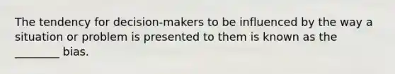 The tendency for decision-makers to be influenced by the way a situation or problem is presented to them is known as the ________ bias.