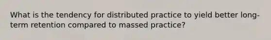 What is the tendency for distributed practice to yield better long-term retention compared to massed practice?