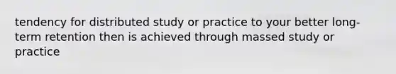 tendency for distributed study or practice to your better long-term retention then is achieved through massed study or practice