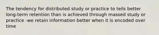 The tendency for distributed study or practice to teils better long-term retention than is achieved through massed study or practice -we retain information better when it is encoded over time