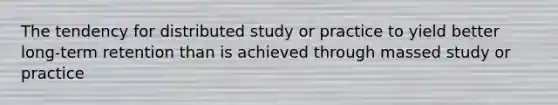 The tendency for distributed study or practice to yield better long-term retention than is achieved through massed study or practice