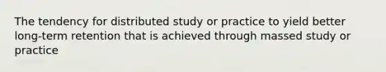 The tendency for distributed study or practice to yield better long-term retention that is achieved through massed study or practice