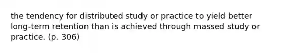 the tendency for distributed study or practice to yield better long-term retention than is achieved through massed study or practice. (p. 306)