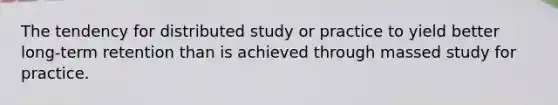 The tendency for distributed study or practice to yield better long-term retention than is achieved through massed study for practice.