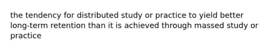 the tendency for distributed study or practice to yield better long-term retention than it is achieved through massed study or practice