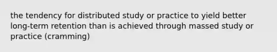 the tendency for distributed study or practice to yield better long-term retention than is achieved through massed study or practice (cramming)